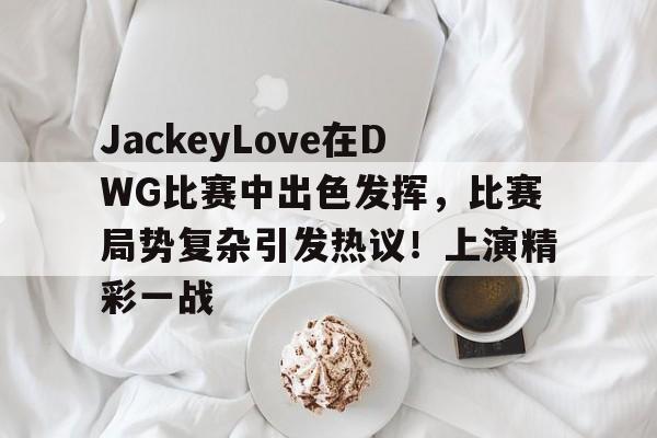 JackeyLove在DWG比赛中出色发挥，比赛局势复杂引发热议！上演精彩一战的简单介绍-KAIYUN APP